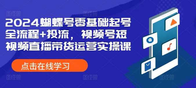 2024蝴蝶号零基础起号全流程+投流，视频号短视频直播带货运营实操课-古龙岛网创