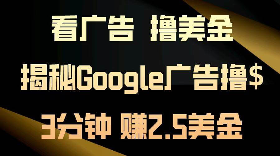 （13114期）看广告，撸美金！3分钟赚2.5美金！日入200美金不是梦！揭秘Google广告…-古龙岛网创