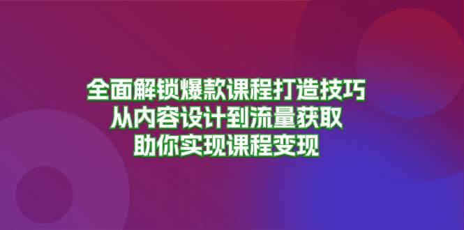 （13176期）全面解锁爆款课程打造技巧，从内容设计到流量获取，助你实现课程变现-古龙岛网创