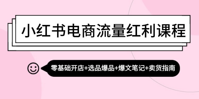 (13026期)小红书电商流量红利课程:零基础开店+选品爆品+爆文笔记+卖货指南-古龙岛网创