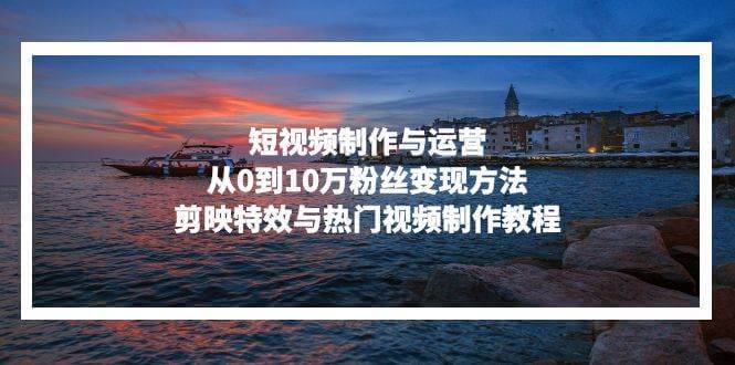 （13247期）短视频制作与运营，从0到10万粉丝变现方法，剪映特效与热门视频制作教程-古龙岛网创