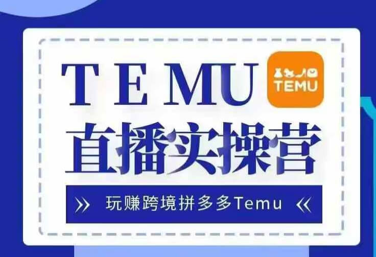 Temu直播实战营，玩赚跨境拼多多Temu，国内电商卷就出海赚美金-古龙岛网创