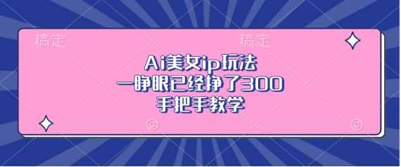 Ai美女ip玩法，一睁眼已经挣了3张，手把手教学【揭秘】-古龙岛网创