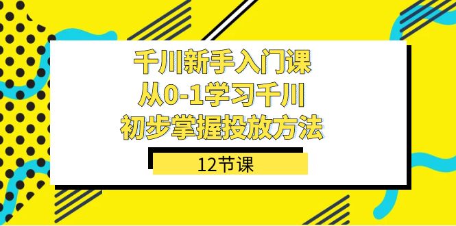（7463期）千川-新手入门课，从0-1学习千川，初步掌握投放方法（12节课）-古龙岛网创