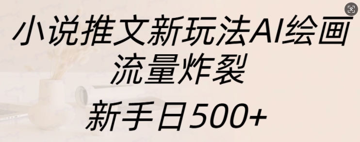 小说推文新玩法AI绘画，流量炸裂，新手日500+【揭秘】-古龙岛网创