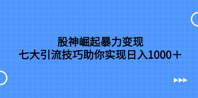 （7743期）股神崛起暴力变现，七大引流技巧助你实现日入1000＋，按照流程操作，没…-古龙岛网创