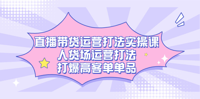（7436期）直播带货运营打法实操课，人货场运营打法，打爆高客单单品-古龙岛网创
