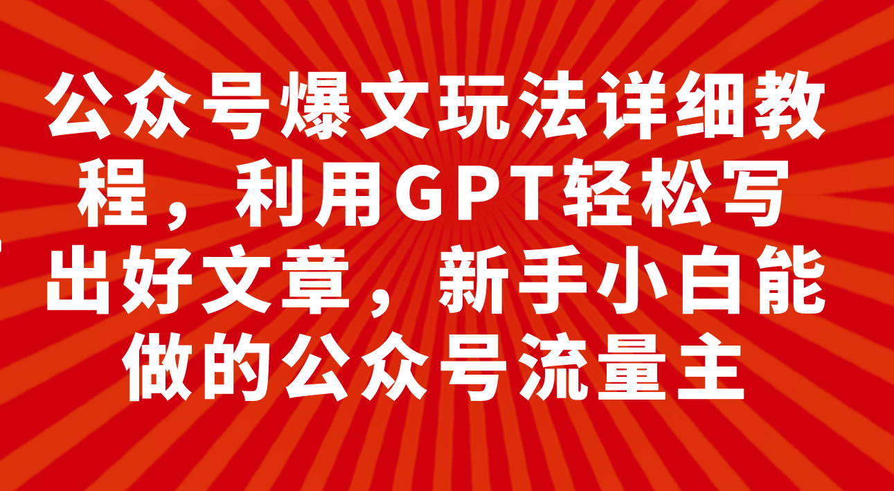 (7746期)公众号爆文玩法详细教程,利用GPT轻松写出好文章,新手小白能做的公众号…-古龙岛网创