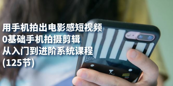 （7493期）用手机拍出电影感短视频，0基础手机拍摄剪辑，从入门到进阶系统课程(125节)-古龙岛网创