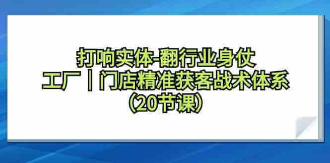 （9153期）打响实体-翻行业身仗，​工厂｜门店精准获客战术体系（20节课）-古龙岛网创