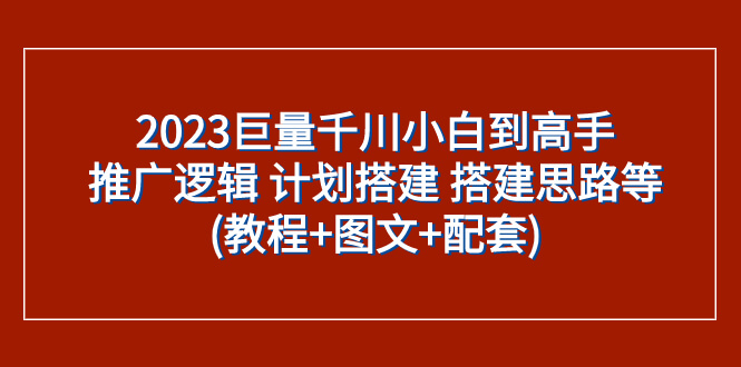 （7662期）2023巨量千川小白到高手：推广逻辑 计划搭建 搭建思路等(教程+图文+配套)-古龙岛网创