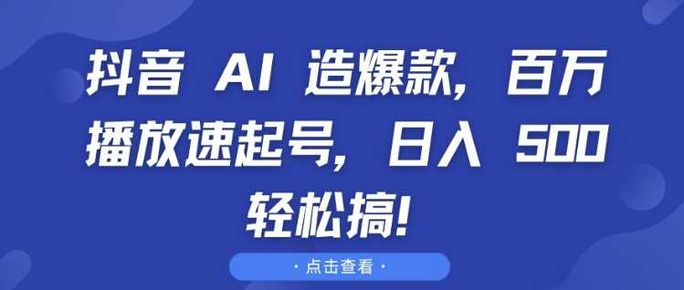 抖音 AI 造爆款，百万播放速起号，日入5张 轻松搞【揭秘】-古龙岛网创
