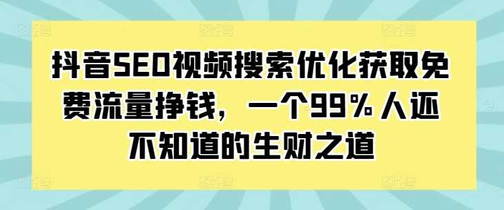 抖音SEO视频搜索优化获取免费流量挣钱，一个99%人还不知道的生财之道-古龙岛网创