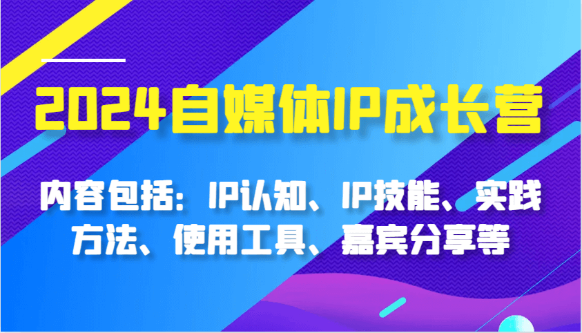 2024自媒体IP成长营，内容包括：IP认知、IP技能、实践方法、使用工具、嘉宾分享等-古龙岛网创