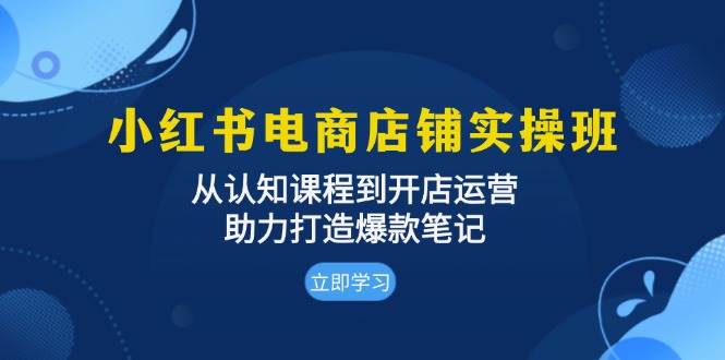 小红书电商店铺实操班：从认知课程到开店运营，助力打造爆款笔记-古龙岛网创
