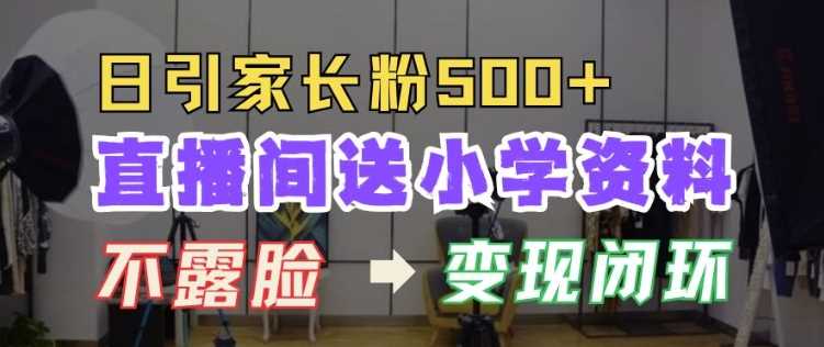 直播间送小学资料,每天引流家长粉500+,变现闭环模式【揭秘】-古龙岛网创