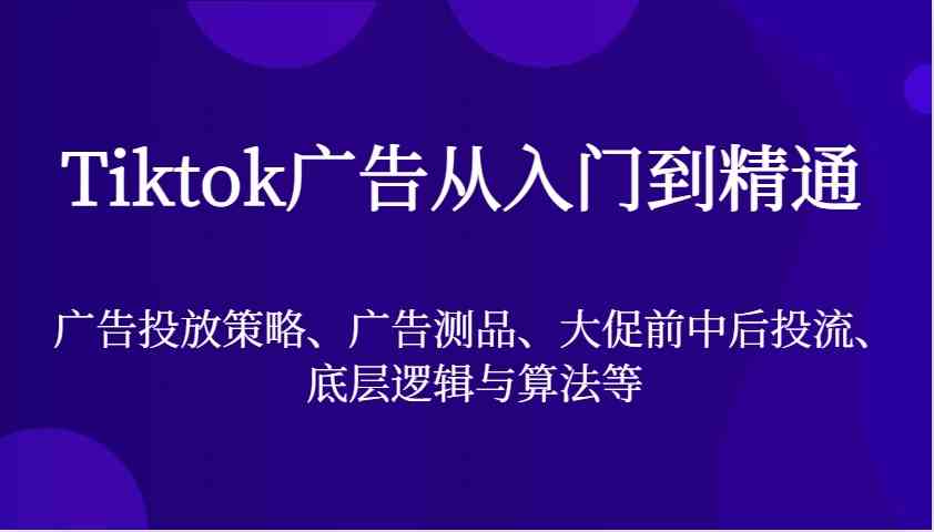 Tiktok广告从入门到精通，广告投放策略、广告测品、大促前中后投流、底层逻辑与算法等-古龙岛网创