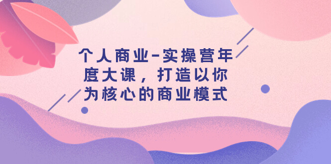 （7755期）个人商业-实操营年度大课，打造以你为核心的商业模式（29节课）-古龙岛网创