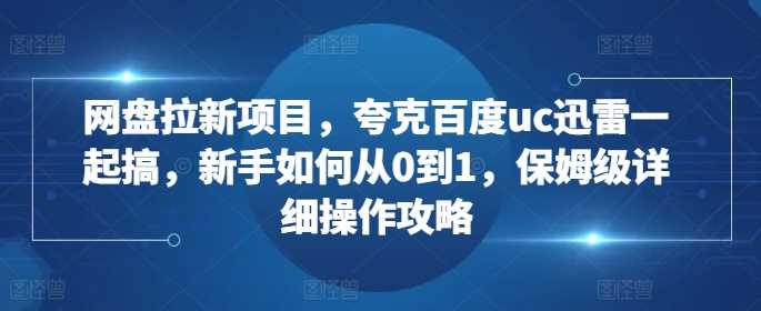 网盘拉新项目,夸克百度uc迅雷一起搞,新手如何从0到1,保姆级详细操作攻略-古龙岛网创