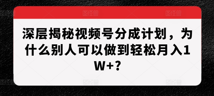 深层揭秘视频号分成计划,为什么别人可以做到轻松月入1W+?-古龙岛网创