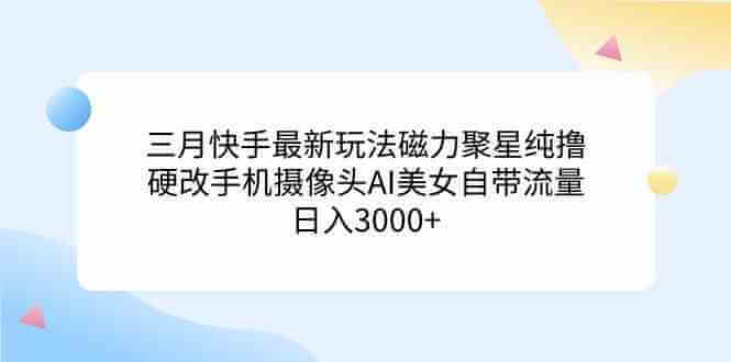 （9247期）三月快手最新玩法磁力聚星纯撸，硬改手机摄像头AI美女自带流量日入3000+…-古龙岛网创