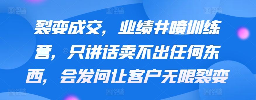 裂变成交，业绩井喷训练营，只讲话卖不出任何东西，会发问让客户无限裂变-古龙岛网创