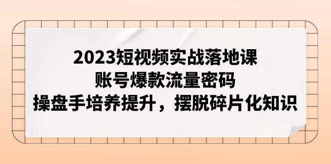 （7757期）2023短视频实战落地课，账号爆款流量密码，操盘手培养提升，摆脱碎片化知识-古龙岛网创