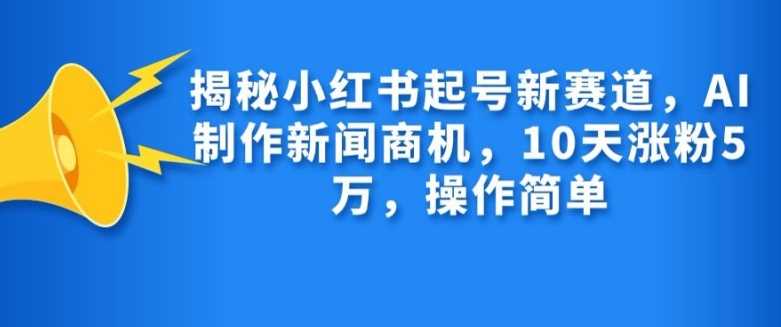 揭秘小红书起号新赛道，AI制作新闻商机，10天涨粉1万，操作简单-古龙岛网创