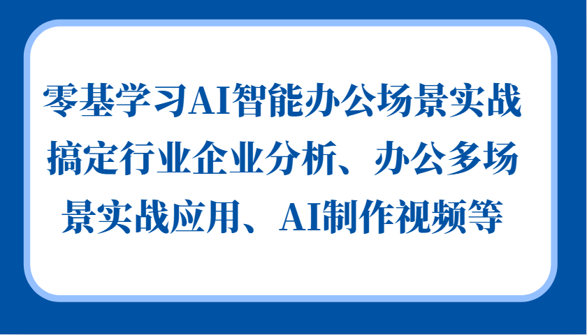 零基学习AI智能办公场景实战，搞定行业企业分析、办公多场景实战应用、AI制作视频等-古龙岛网创