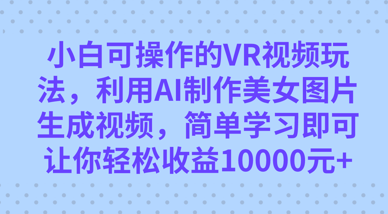（7452期）小白可操作的VR视频玩法，利用AI制作美女图片生成视频，你轻松收益10000+-古龙岛网创