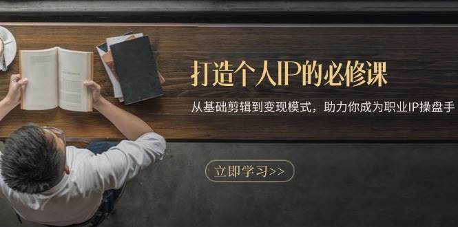 （13357期）打造个人IP的必修课：从基础剪辑到变现模式，助力你成为职业IP操盘手-古龙岛网创