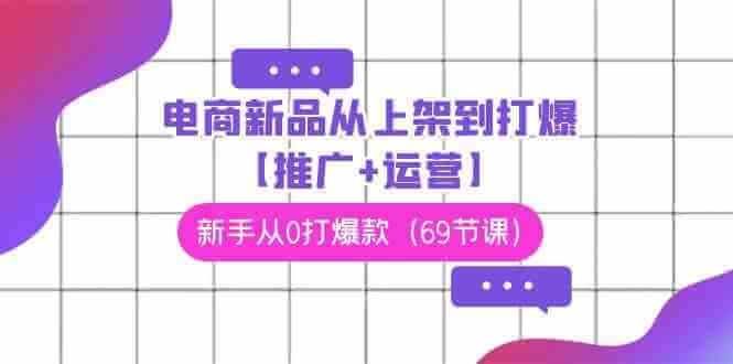 电商新品从上架到打爆【推广+运营】，新手从0打爆款（69节课）-古龙岛网创