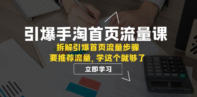 （7620期）引爆-手淘首页流量课：拆解引爆首页流量步骤，要推荐流量，学这个就够了-古龙岛网创