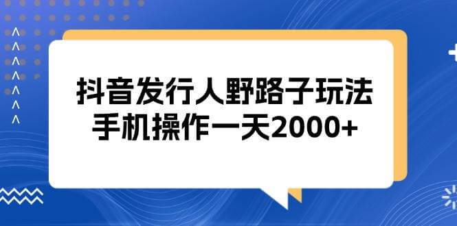 （13220期）抖音发行人野路子玩法，手机操作一天2000+-古龙岛网创