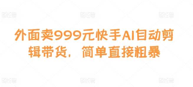 外面卖999元快手AI自动剪辑带货，简单直接粗暴-古龙岛网创