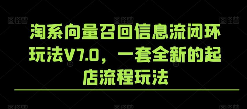 淘系向量召回信息流闭环玩法V7.0，一套全新的起店流程玩法-古龙岛网创