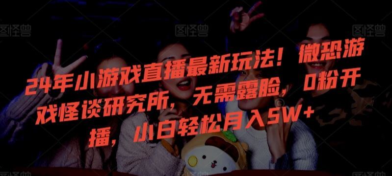 24年小游戏直播最新玩法!微恐游戏怪谈研究所,无需露脸,0粉开播,小白轻松月入5W+【揭秘】-古龙岛网创