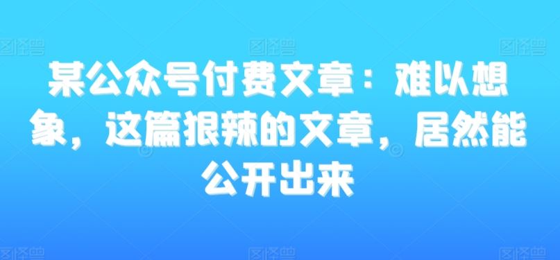 某公众号付费文章《难以想象，这篇狠辣的文章，居然能公开出来》-古龙岛网创