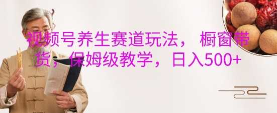 视频号养生赛道玩法, 橱窗带货,保姆级教学,日入5张