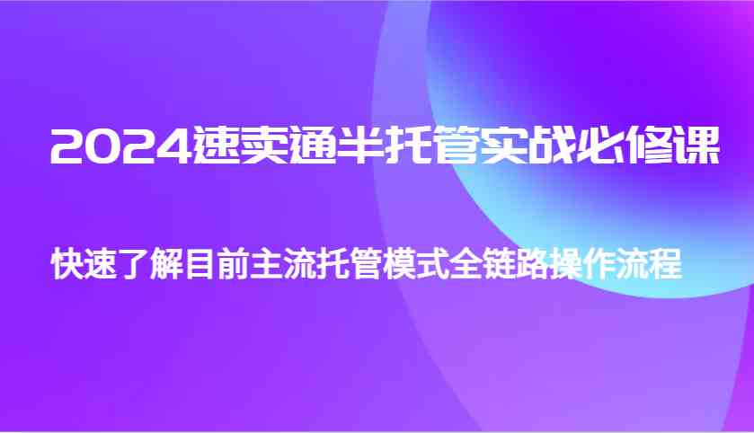2024速卖通半托管从0到1实战必修课，帮助你快速了解目前主流托管模式全链路操作流程-古龙岛网创