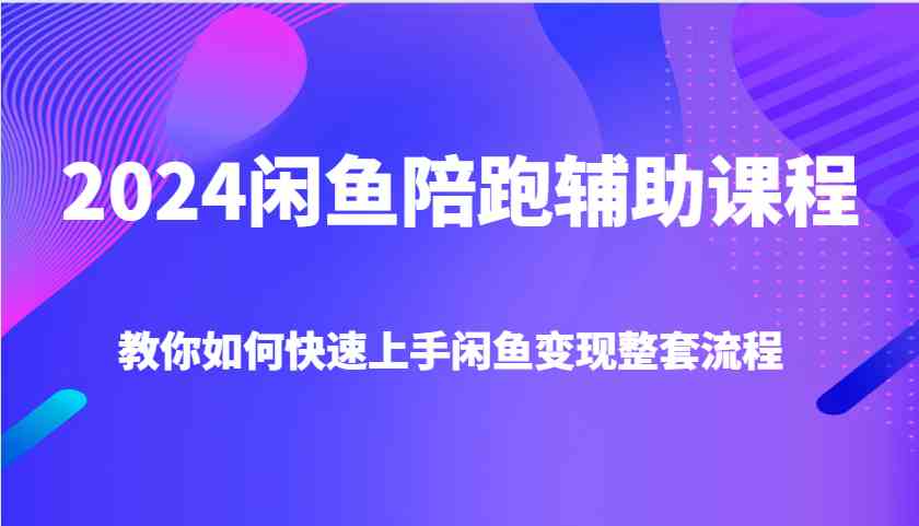 2024闲鱼陪跑辅助课程，教你如何快速上手闲鱼变现整套流程-古龙岛网创