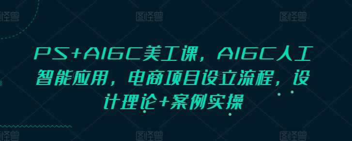 PS+AIGC美工课，AIGC人工智能应用，电商项目设立流程，设计理论+案例实操-古龙岛网创
