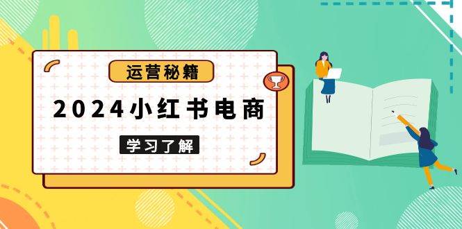 （13789期）2024小红书电商教程，从入门到实战，教你有效打造爆款店铺，掌握选品技巧-古龙岛网创