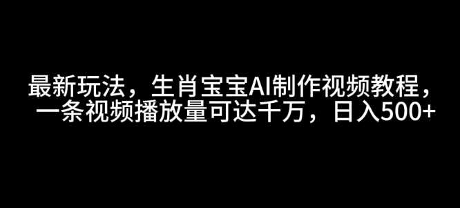 最新玩法，生肖宝宝AI制作视频教程，一条视频播放量可达千万，日入5张【揭秘】-古龙岛网创