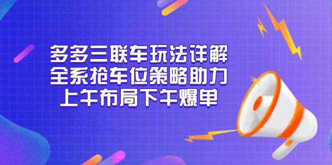 （13828期）多多三联车玩法详解，全系抢车位策略助力，上午布局下午爆单-古龙岛网创