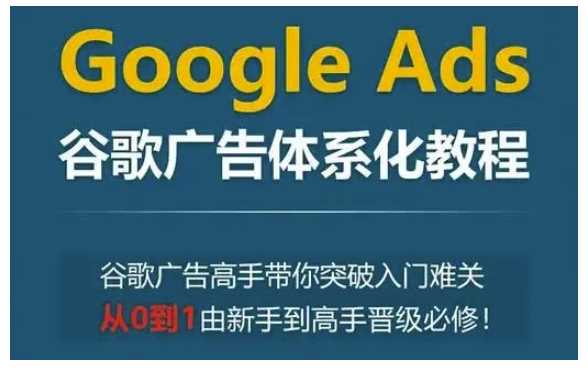 Google Ads谷歌广告体系化教程，谷歌广告高手带你突破入门难关，从0到1由新手到高手晋级必修-古龙岛网创