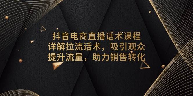 （13846期）抖音电商直播话术课程，详解拉流话术，吸引观众，提升流量，助力销售转化-古龙岛网创
