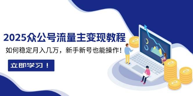 （13853期）2025众公号流量主变现教程：如何稳定月入几万，新手新号也能操作-古龙岛网创