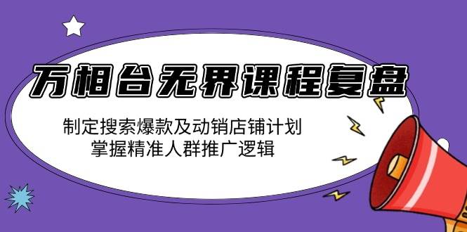 （13859期）万相台无界课程复盘：制定搜索爆款及动销店铺计划，掌握精准人群推广逻辑-古龙岛网创