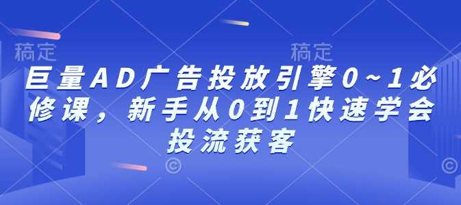巨量AD广告投放引擎0~1必修课，新手从0到1快速学会投流获客-古龙岛网创